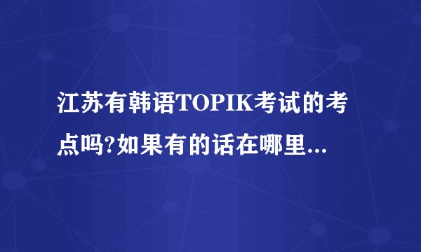 江苏有韩语TOPIK考试的考点吗?如果有的话在哪里？报名时间，费用等都说一下.