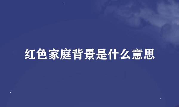 红色家庭背景是什么意思