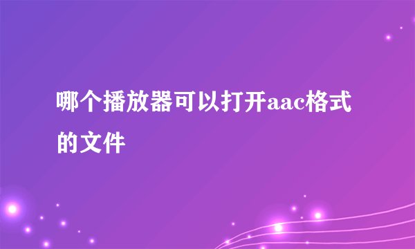 哪个播放器可以打开aac格式的文件