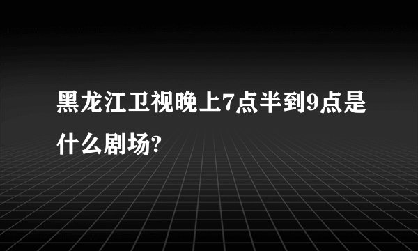 黑龙江卫视晚上7点半到9点是什么剧场?
