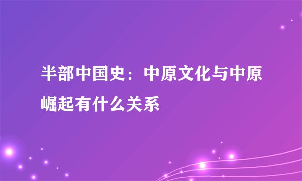 半部中国史：中原文化与中原崛起有什么关系