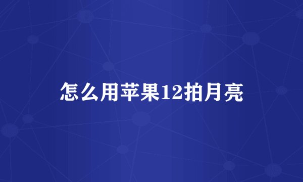 怎么用苹果12拍月亮