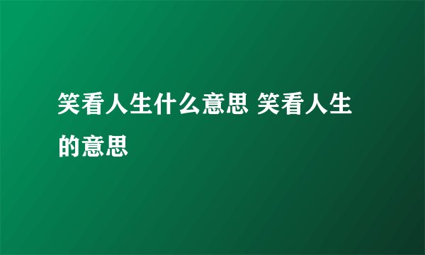 笑看人生什么意思 笑看人生的意思