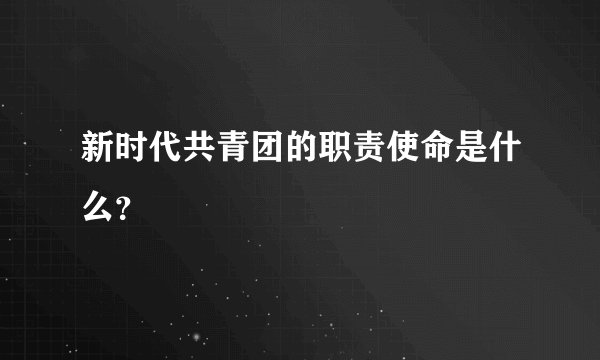 新时代共青团的职责使命是什么?