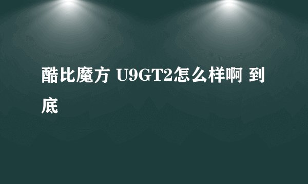 酷比魔方 U9GT2怎么样啊 到底