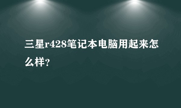 三星r428笔记本电脑用起来怎么样？
