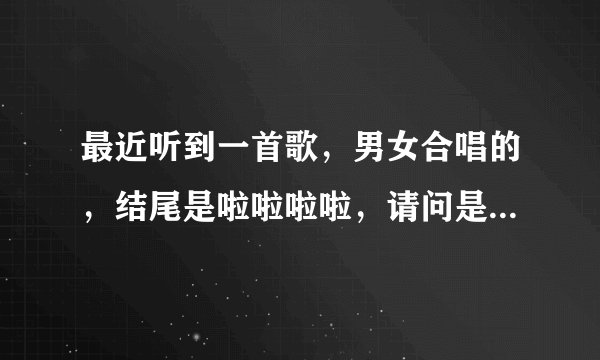 最近听到一首歌，男女合唱的，结尾是啦啦啦啦，请问是什么歌？