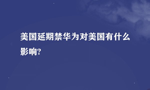 美国延期禁华为对美国有什么影响?