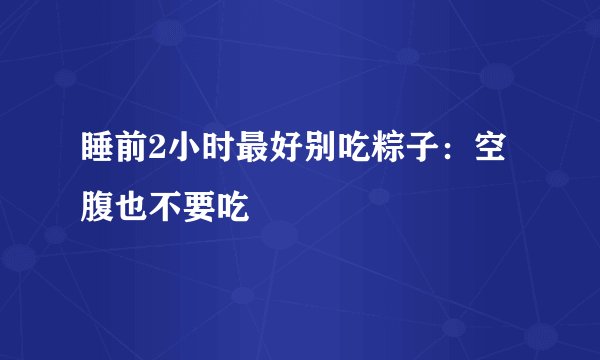 睡前2小时最好别吃粽子：空腹也不要吃