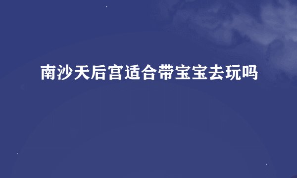 南沙天后宫适合带宝宝去玩吗