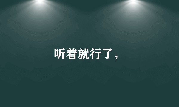 听着就行了，