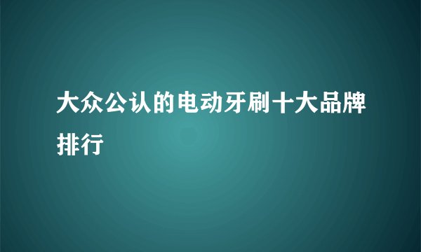 大众公认的电动牙刷十大品牌排行