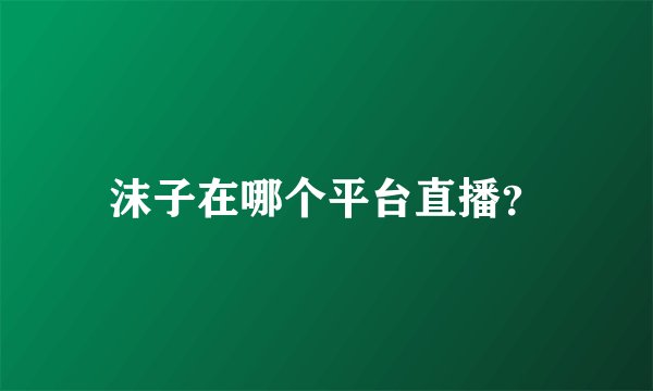 沫子在哪个平台直播？