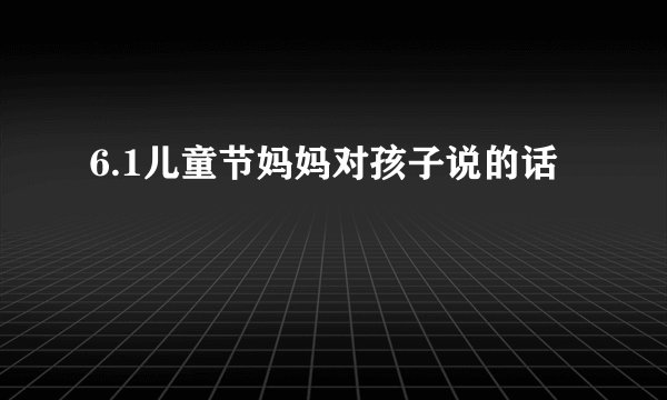 6.1儿童节妈妈对孩子说的话