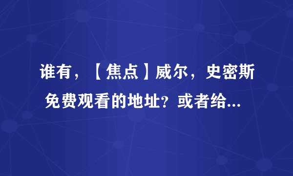谁有，【焦点】威尔，史密斯 免费观看的地址？或者给个BT下载地址也行。