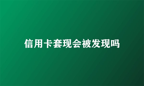 信用卡套现会被发现吗