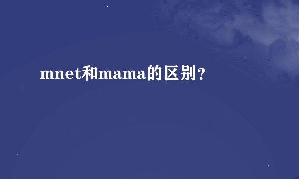 mnet和mama的区别？