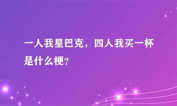 一人我星巴克，四人我买一杯是什么梗？