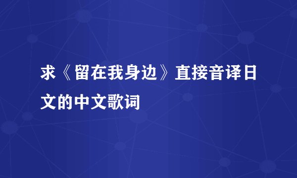 求《留在我身边》直接音译日文的中文歌词