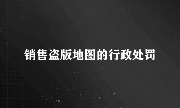 销售盗版地图的行政处罚