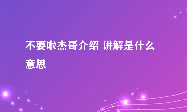 不要啦杰哥介绍 讲解是什么意思