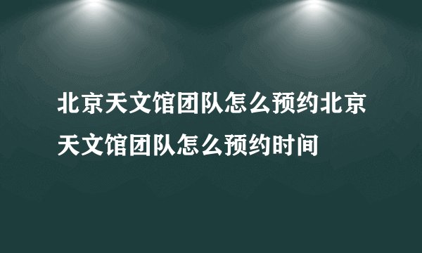 北京天文馆团队怎么预约北京天文馆团队怎么预约时间