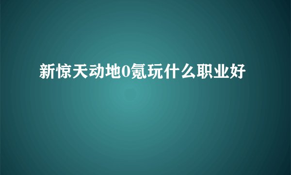 新惊天动地0氪玩什么职业好