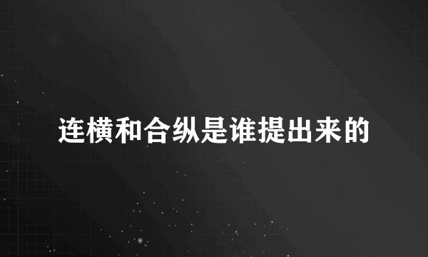 连横和合纵是谁提出来的