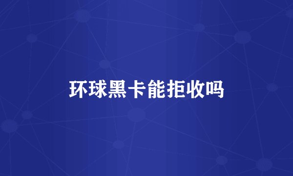环球黑卡能拒收吗
