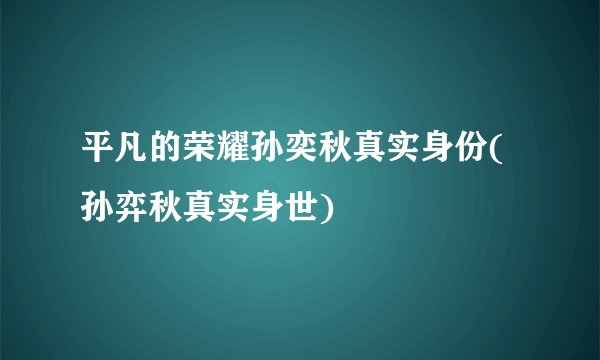 平凡的荣耀孙奕秋真实身份(孙弈秋真实身世)