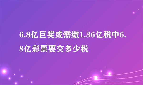 6.8亿巨奖或需缴1.36亿税中6.8亿彩票要交多少税