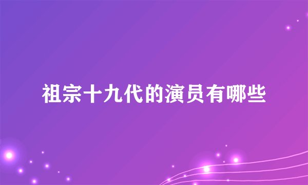 祖宗十九代的演员有哪些