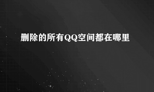 删除的所有QQ空间都在哪里