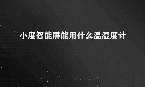 小度智能屏能用什么温湿度计