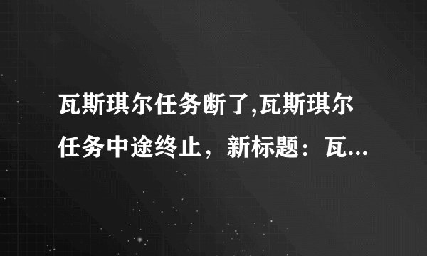瓦斯琪尔任务断了,瓦斯琪尔任务中途终止，新标题：瓦斯琪尔任务中断