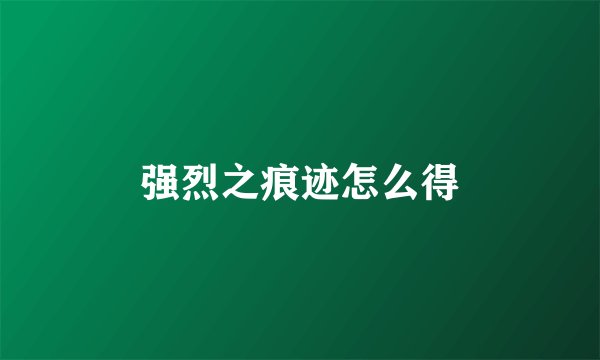 强烈之痕迹怎么得