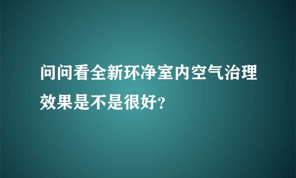 问问看全新环净室内空气治理效果是不是很好？