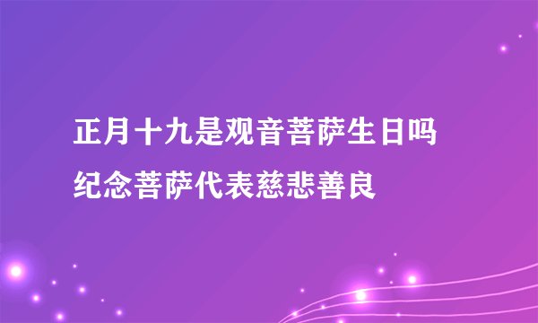 正月十九是观音菩萨生日吗 纪念菩萨代表慈悲善良