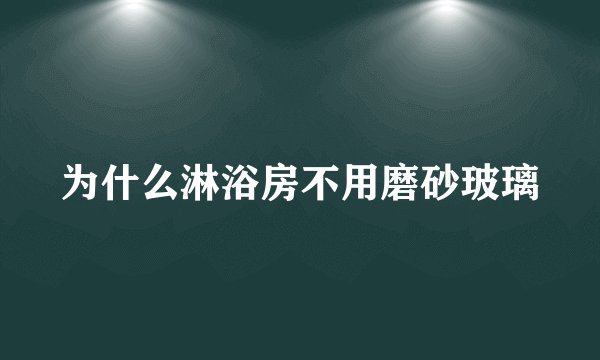 为什么淋浴房不用磨砂玻璃