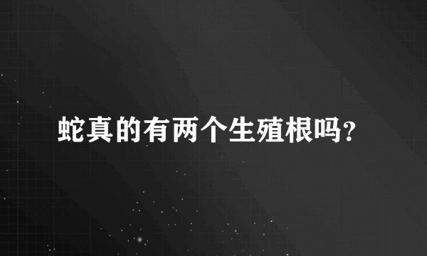 蛇真的有两个生殖根吗？