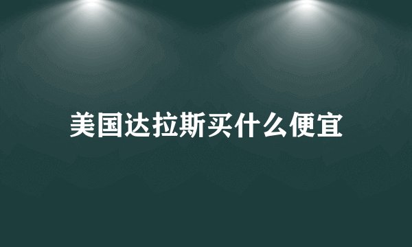 美国达拉斯买什么便宜