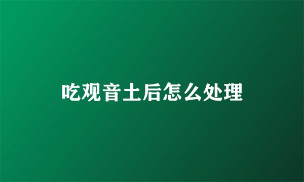 吃观音土后怎么处理