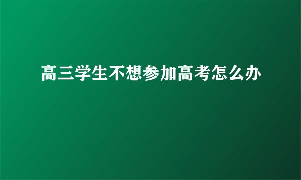 高三学生不想参加高考怎么办