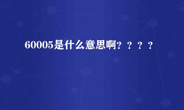 60005是什么意思啊？？？？