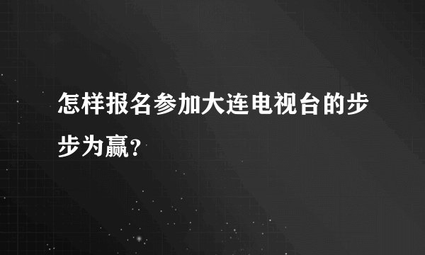 怎样报名参加大连电视台的步步为赢？