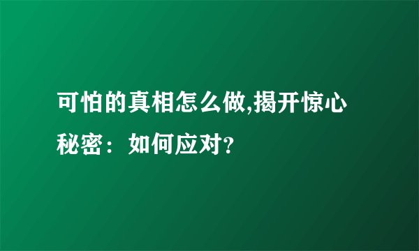 可怕的真相怎么做,揭开惊心秘密：如何应对？