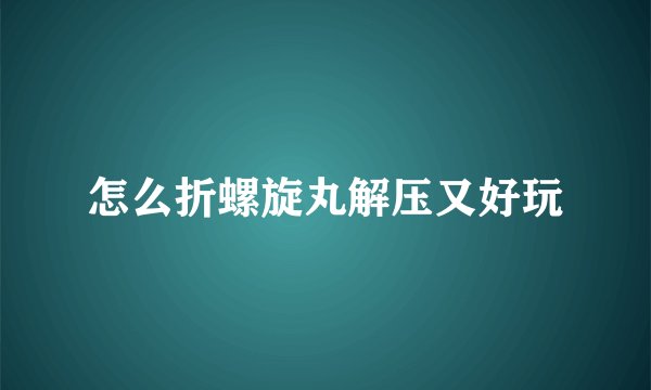 怎么折螺旋丸解压又好玩