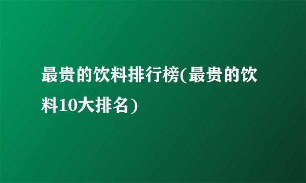 最贵的饮料排行榜(最贵的饮料10大排名)