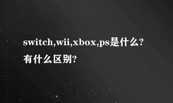 switch,wii,xbox,ps是什么?有什么区别?