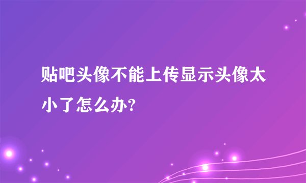 贴吧头像不能上传显示头像太小了怎么办?